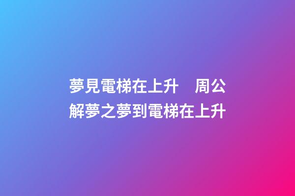 夢見電梯在上升　周公解夢之夢到電梯在上升